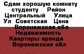 Сдам хорошую комнату студенту  › Район ­ Центральный  › Улица ­ Ул. Советская › Цена ­ 0 - Воронежская обл. Недвижимость » Квартиры аренда   . Воронежская обл.